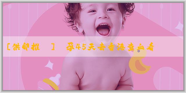 [供卵推薦]懷孕45天去香港查血看生男生女準確率有100%嗎？要注意什麼？