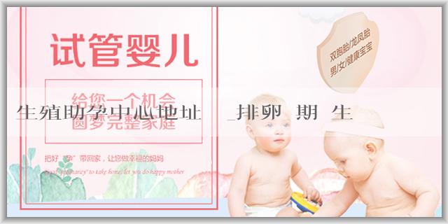 生殖助孕中心地址電話_排卵週期與生男孩有關係嗎？增加生男孩機率有些什麼建議呢？