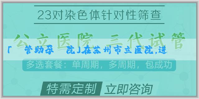 「試管助孕醫院」在苏州市立医院，进行一代试管婴儿需要的费用是多少？
