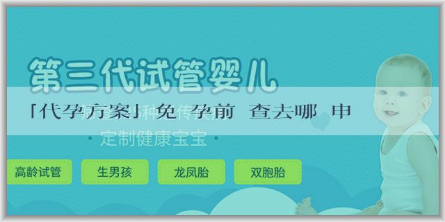 「代孕方案」免費孕前檢查去哪裏申請？需要檢查哪些項目？