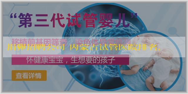 捐卵招聘公司 内蒙古试管医院排名，及选医院的参考标准