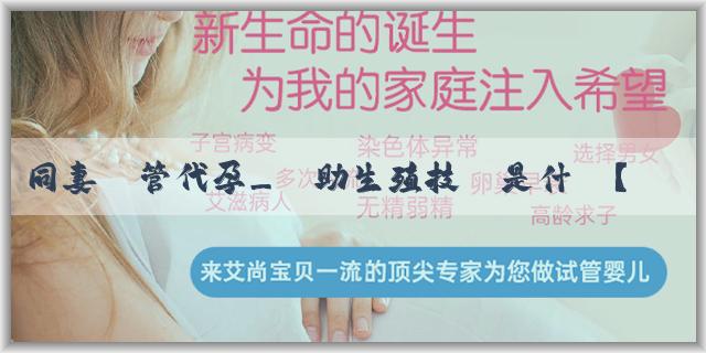 同妻試管代孕_輔助生殖技術是什麼？45歲女性絕經後還能懷孕嗎？